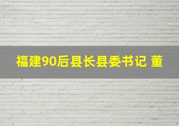 福建90后县长县委书记 董